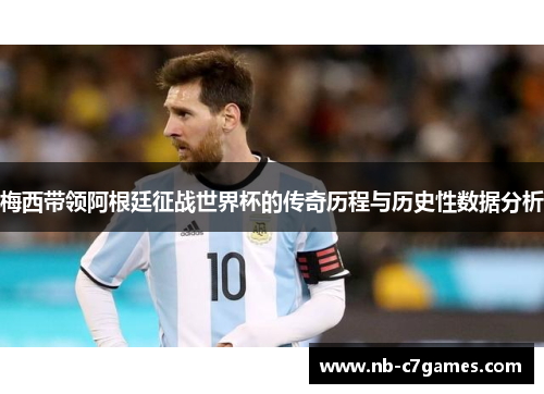 梅西带领阿根廷征战世界杯的传奇历程与历史性数据分析