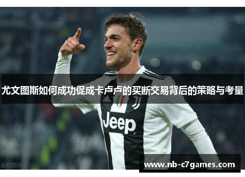 尤文图斯如何成功促成卡卢卢的买断交易背后的策略与考量