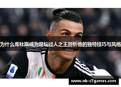 为什么库杜斯成为足坛过人之王剖析他的独特技巧与风格