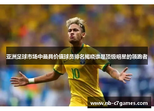 亚洲足球市场中最具价值球员排名揭晓谁是顶级明星的领跑者