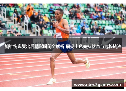 加维伤愈复出后精彩瞬间全解析 展现出色竞技状态与成长轨迹