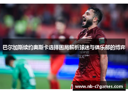 巴尔加斯续约奥斯卡选择困局解析球迷与俱乐部的博弈