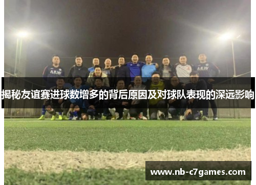 揭秘友谊赛进球数增多的背后原因及对球队表现的深远影响