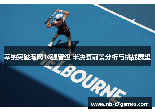 辛纳突破澳网16强晋级 半决赛前景分析与挑战展望