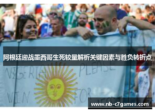 阿根廷迎战墨西哥生死较量解析关键因素与胜负转折点