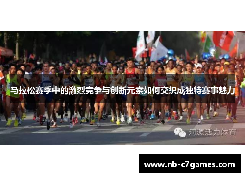 马拉松赛季中的激烈竞争与创新元素如何交织成独特赛事魅力
